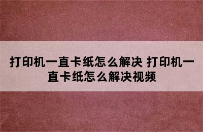 打印机一直卡纸怎么解决 打印机一直卡纸怎么解决视频